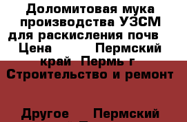 Доломитовая мука производства УЗСМ для раскисления почв. › Цена ­ 750 - Пермский край, Пермь г. Строительство и ремонт » Другое   . Пермский край,Пермь г.